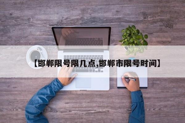 【邯郸限号限几点,邯郸市限号时间】
