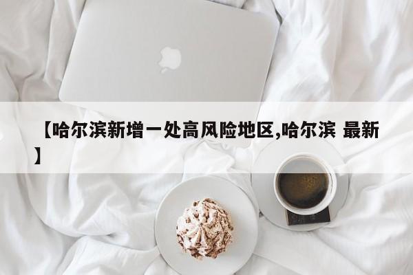 【哈尔滨新增一处高风险地区,哈尔滨 最新】
