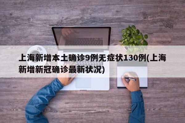 上海新增本土确诊9例无症状130例(上海新增新冠确诊最新状况)