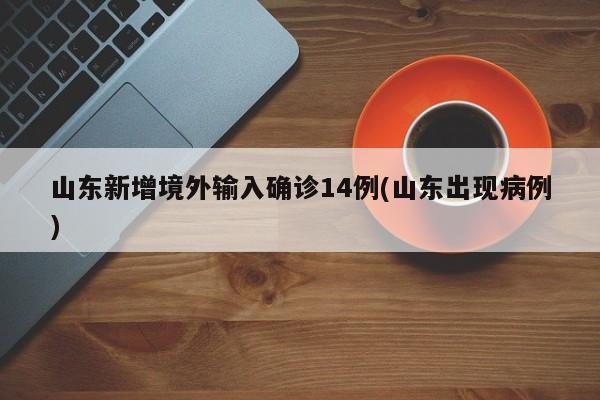 山东新增境外输入确诊14例(山东出现病例)