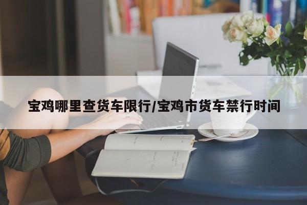宝鸡哪里查货车限行/宝鸡市货车禁行时间