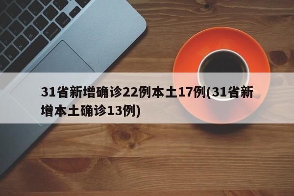 31省新增确诊22例本土17例(31省新增本土确诊13例)