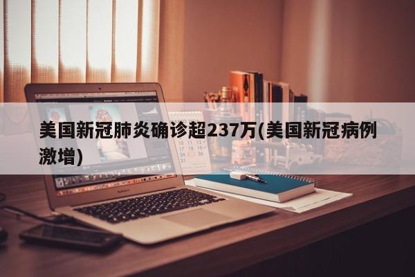 美国新冠肺炎确诊超237万(美国新冠病例激增)