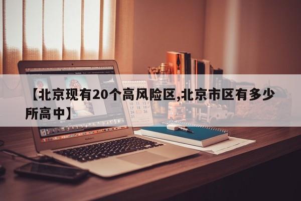 【北京现有20个高风险区,北京市区有多少所高中】