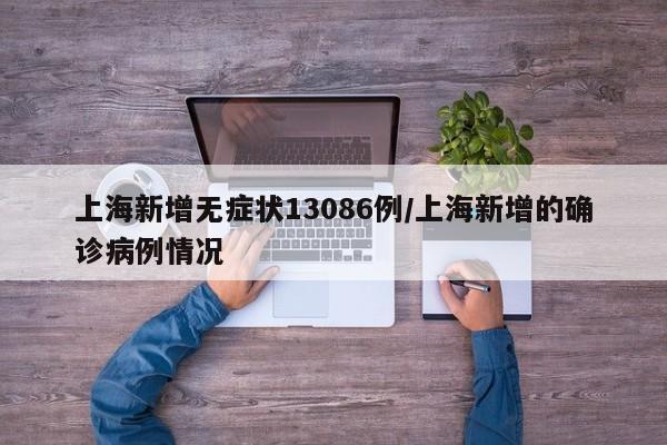 上海新增无症状13086例/上海新增的确诊病例情况