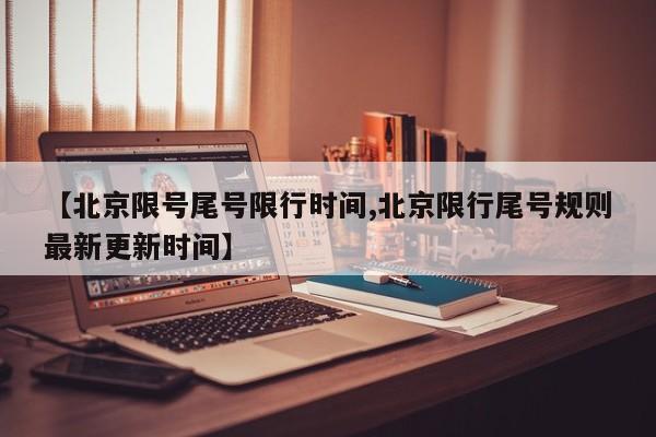 【北京限号尾号限行时间,北京限行尾号规则最新更新时间】