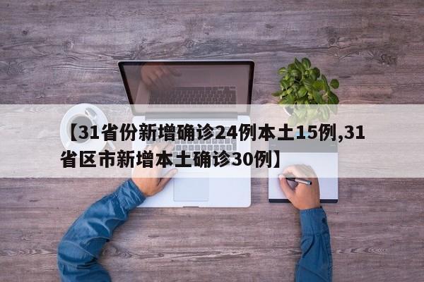 【31省份新增确诊24例本土15例,31省区市新增本土确诊30例】