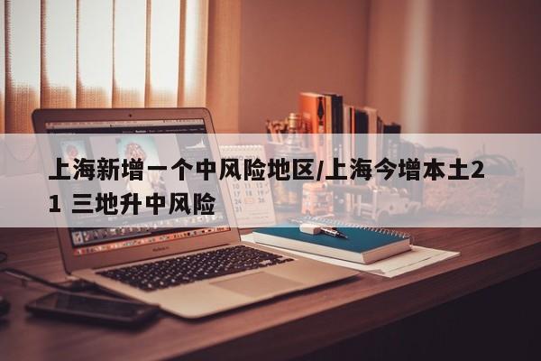 上海新增一个中风险地区/上海今增本土2 1 三地升中风险