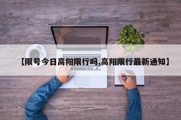 【限号今日高阳限行吗,高阳限行最新通知】