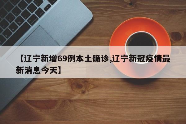 【辽宁新增69例本土确诊,辽宁新冠疫情最新消息今天】