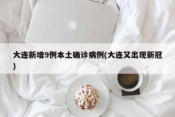 大连新增9例本土确诊病例(大连又出现新冠)