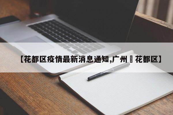 【花都区疫情最新消息通知,广州巿花都区】