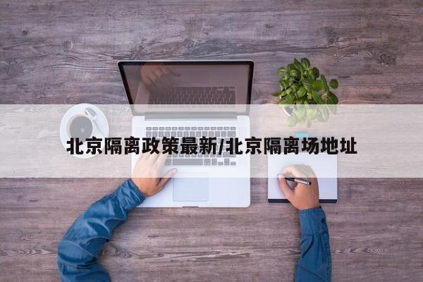 北京隔离政策最新/北京隔离场地址