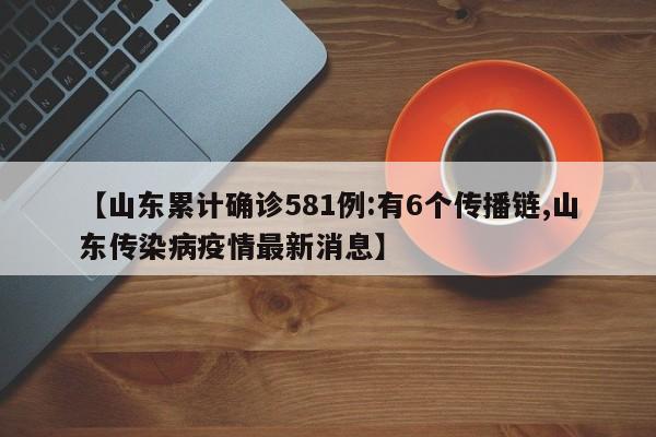 【山东累计确诊581例:有6个传播链,山东传染病疫情最新消息】