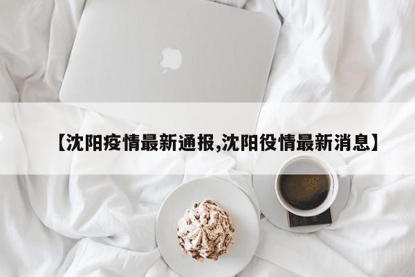 【沈阳疫情最新通报,沈阳役情最新消息】