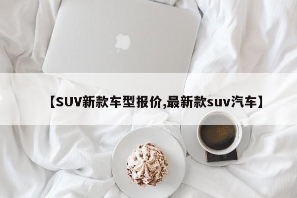【SUV新款车型报价,最新款suv汽车】