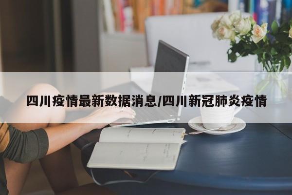 四川疫情最新数据消息/四川新冠肺炎疫情