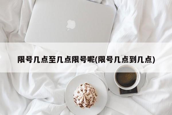 限号几点至几点限号呢(限号几点到几点)