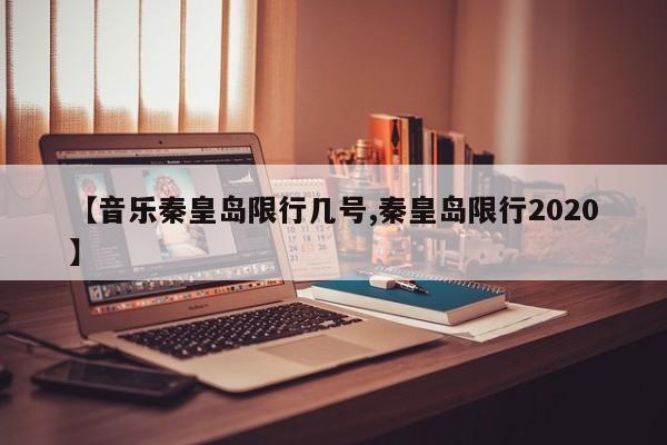 【音乐秦皇岛限行几号,秦皇岛限行2020】