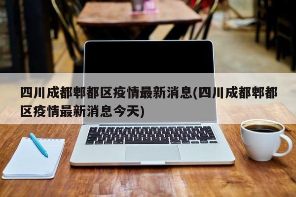 四川成都郫都区疫情最新消息(四川成都郫都区疫情最新消息今天)