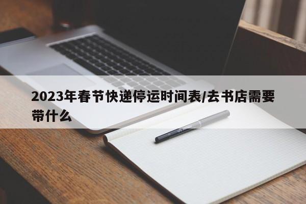 2023年春节快递停运时间表/去书店需要带什么