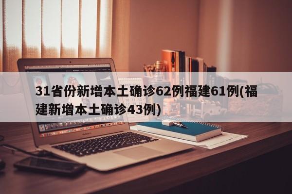 31省份新增本土确诊62例福建61例(福建新增本土确诊43例)