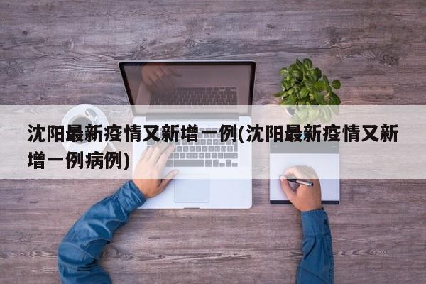 沈阳最新疫情又新增一例(沈阳最新疫情又新增一例病例)