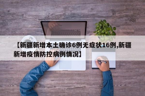 【新疆新增本土确诊6例无症状16例,新疆新增疫情防控病例情况】