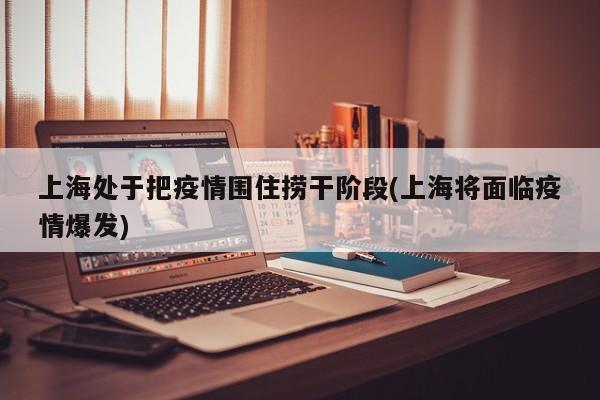 上海处于把疫情围住捞干阶段(上海将面临疫情爆发)
