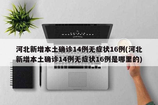 河北新增本土确诊14例无症状16例(河北新增本土确诊14例无症状16例是哪里的)