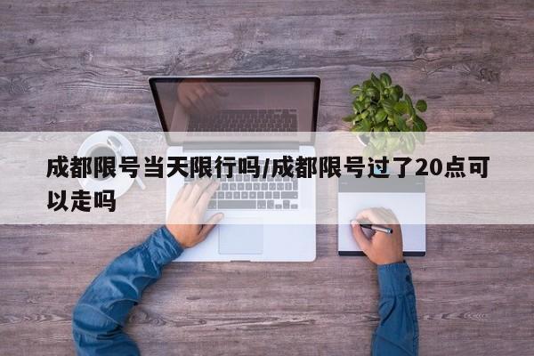成都限号当天限行吗/成都限号过了20点可以走吗