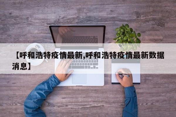 【呼和浩特疫情最新,呼和浩特疫情最新数据消息】