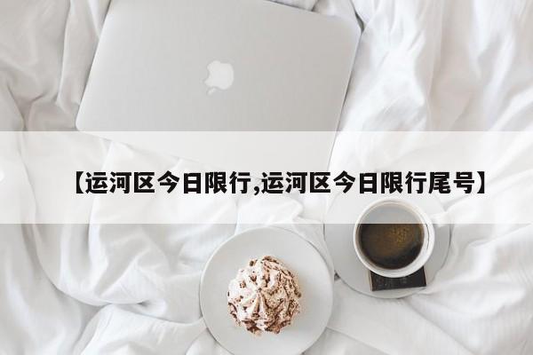 【运河区今日限行,运河区今日限行尾号】