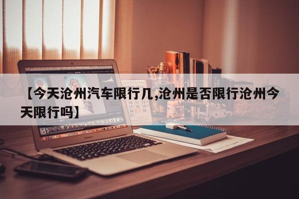 【今天沧州汽车限行几,沧州是否限行沧州今天限行吗】