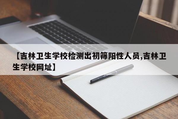 【吉林卫生学校检测出初筛阳性人员,吉林卫生学校网址】