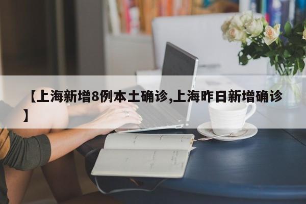 【上海新增8例本土确诊,上海昨日新增确诊】