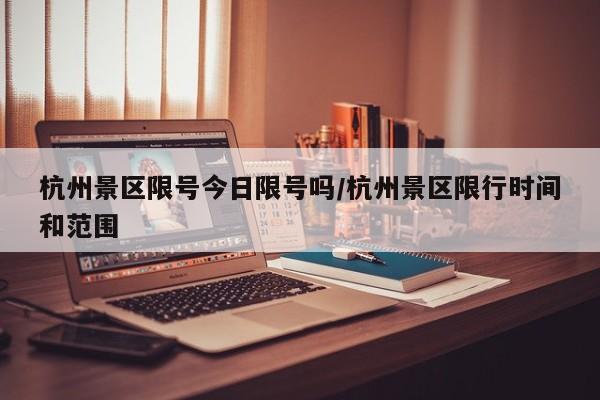 杭州景区限号今日限号吗/杭州景区限行时间和范围