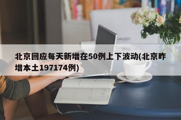 北京回应每天新增在50例上下波动(北京昨增本土197174例)