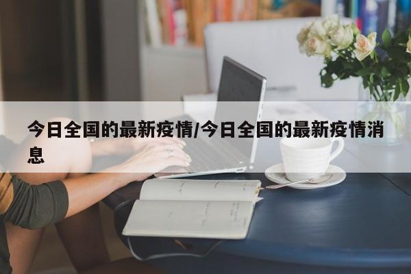 今日全国的最新疫情/今日全国的最新疫情消息