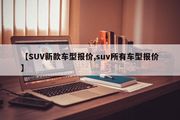 【SUV新款车型报价,suv所有车型报价】