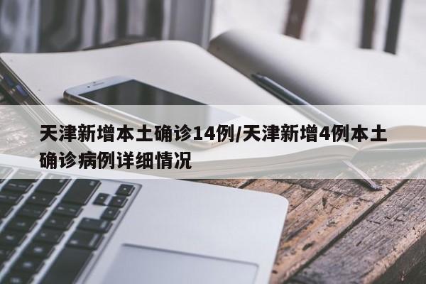 天津新增本土确诊14例/天津新增4例本土确诊病例详细情况