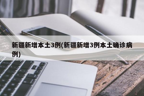 新疆新增本土3例(新疆新增3例本土确诊病例)