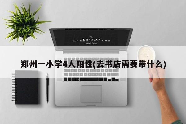 郑州一小学4人阳性(去书店需要带什么)