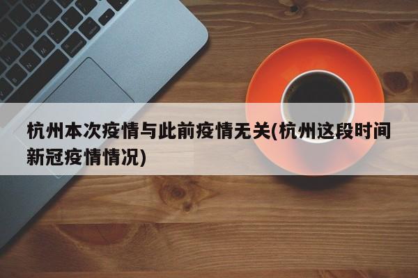 杭州本次疫情与此前疫情无关(杭州这段时间新冠疫情情况)