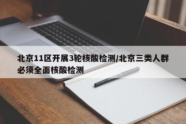 北京11区开展3轮核酸检测/北京三类人群必须全面核酸检测