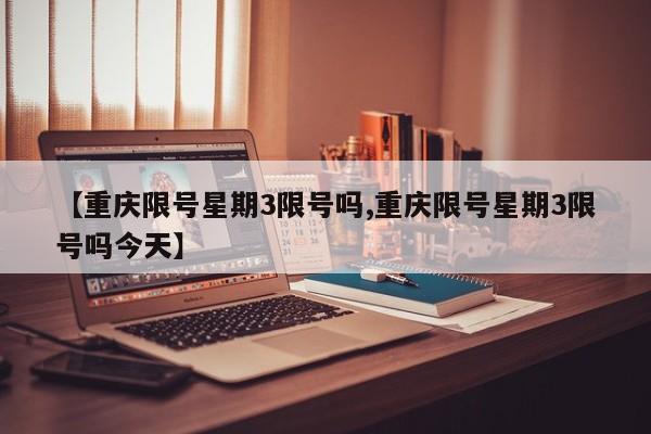 【重庆限号星期3限号吗,重庆限号星期3限号吗今天】
