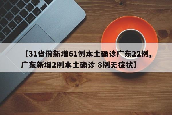 【31省份新增61例本土确诊广东22例,广东新增2例本土确诊 8例无症状】