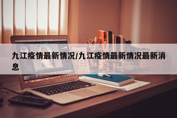 九江疫情最新情况/九江疫情最新情况最新消息