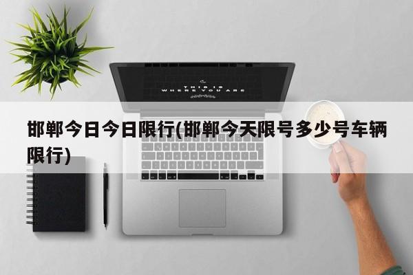 邯郸今日今日限行(邯郸今天限号多少号车辆限行)