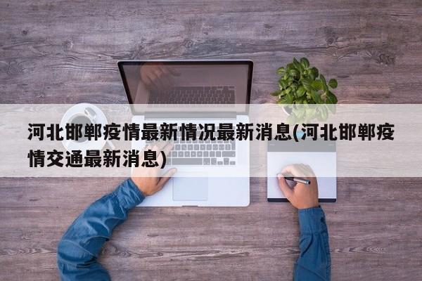 河北邯郸疫情最新情况最新消息(河北邯郸疫情交通最新消息)
